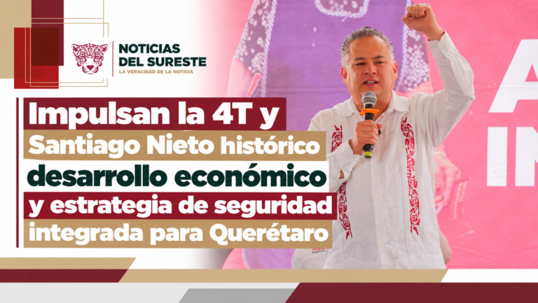 Impulsan la 4T y Santiago Nieto histórico desarrollo económico y estrategia de seguridad integrada para Querétaro